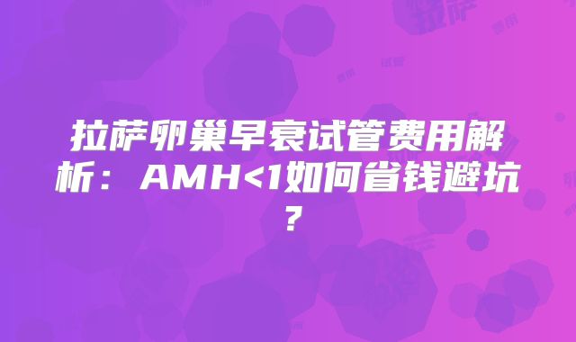 拉萨卵巢早衰试管费用解析:AMH<1如何省钱避坑?