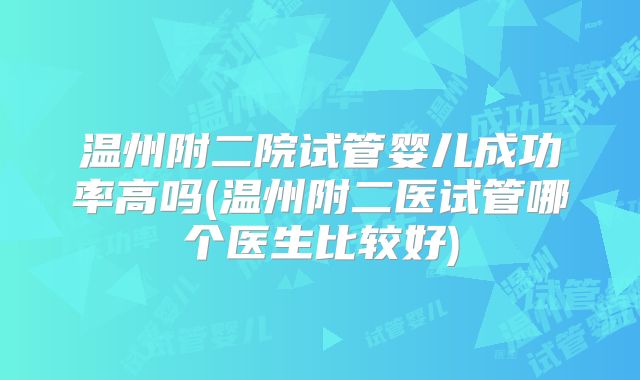 温州附二院试管婴儿成功率高吗(温州附二医试管哪个医生比较好)