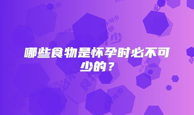 哪些食物是怀孕时必不可少的?