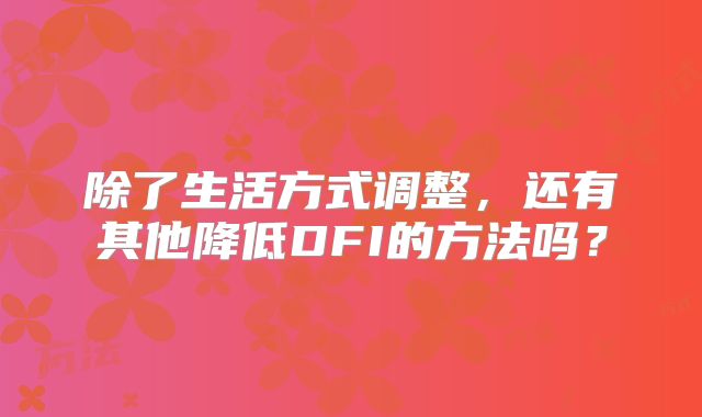 除了生活方式调整，还有其他降低DFI的方法吗？