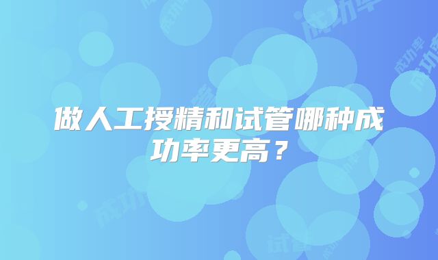 做人工授精和试管哪种成功率更高?