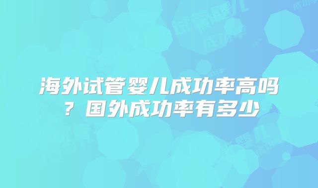 海外试管婴儿成功率高吗？国外成功率有多少