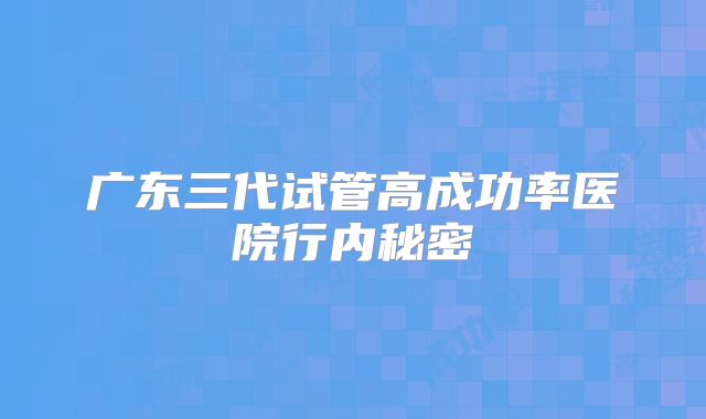 广东三代试管高成功率医院行内秘密