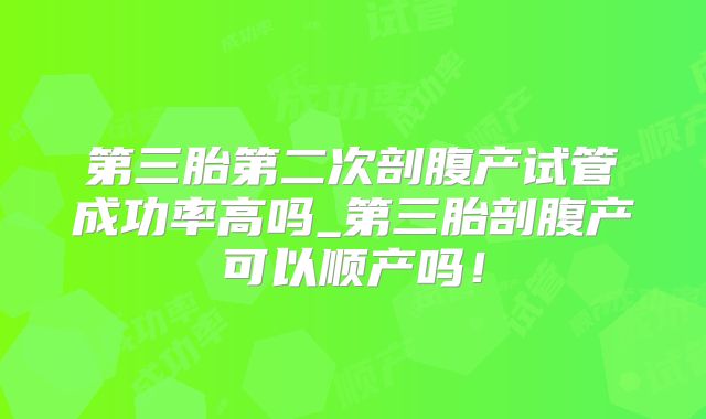 第三胎第二次剖腹产试管成功率高吗_第三胎剖腹产可以顺产吗!