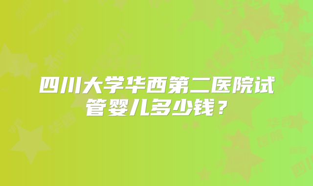 四川大学华西第二医院试管婴儿多少钱？