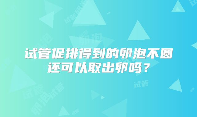 试管促排得到的卵泡不圆还可以取出卵吗？