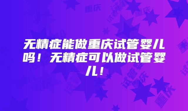 无精症能做重庆试管婴儿吗!无精症可以做试管婴儿!