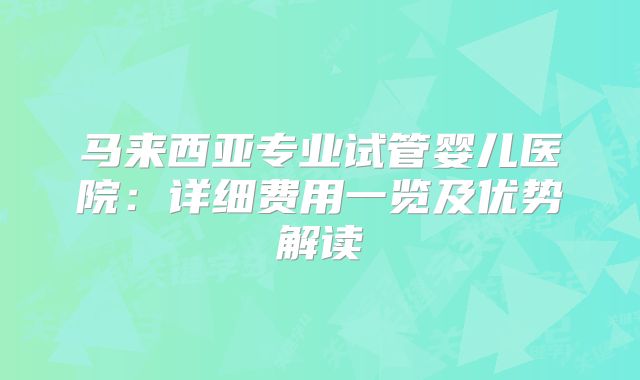 马来西亚专业试管婴儿医院:详细费用一览及优势解读