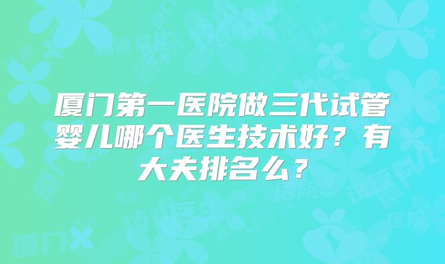 厦门第一医院做三代试管婴儿哪个医生技术好?有大夫排名么?