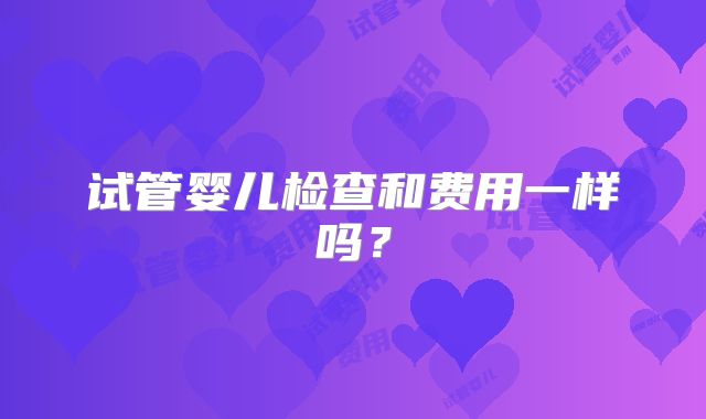 试管婴儿检查和费用一样吗？