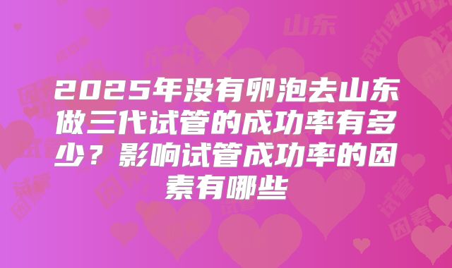 2025年没有卵泡去山东做三代试管的成功率有多少？影响试管成功率的因素有哪些