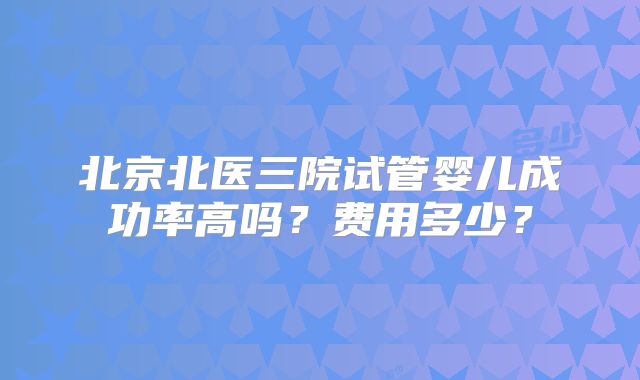 北京北医三院试管婴儿成功率高吗?费用多少?