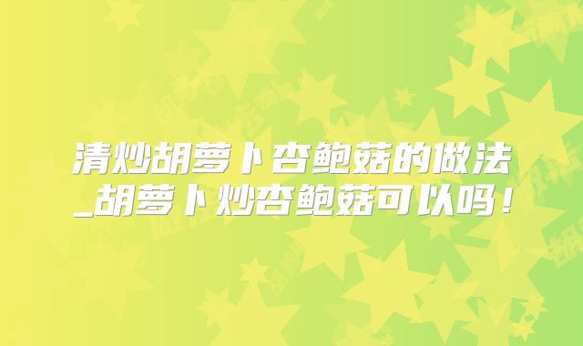 清炒胡萝卜杏鲍菇的做法_胡萝卜炒杏鲍菇可以吗！