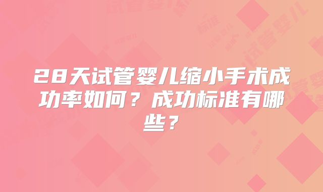 28天试管婴儿缩小手术成功率如何？成功标准有哪些？