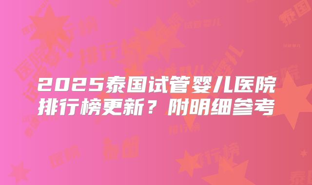 2025泰国试管婴儿医院排行榜更新?附明细参考