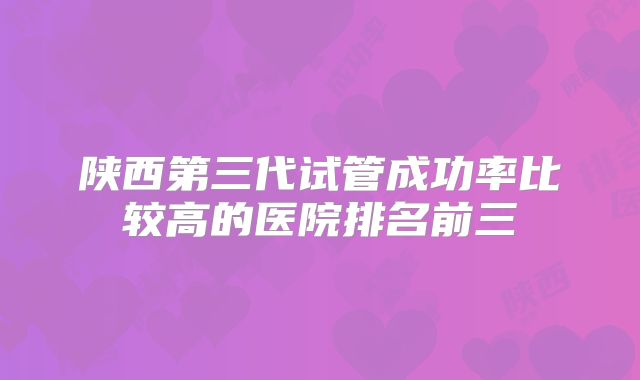 陕西第三代试管成功率比较高的医院排名前三