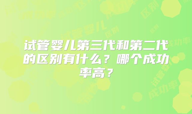 试管婴儿第三代和第二代的区别有什么？哪个成功率高？