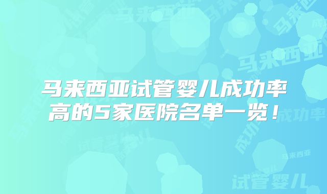 马来西亚试管婴儿成功率高的5家医院名单一览！