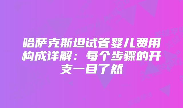 哈萨克斯坦试管婴儿费用构成详解：每个步骤的开支一目了然