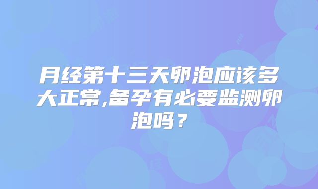 月经第十三天卵泡应该多大正常,备孕有必要监测卵泡吗？