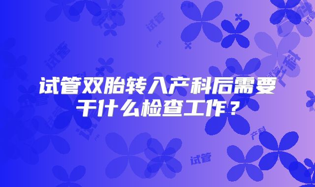 试管双胎转入产科后需要干什么检查工作?