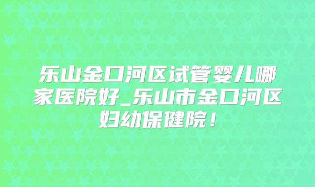 乐山金口河区试管婴儿哪家医院好_乐山市金口河区妇幼保健院！