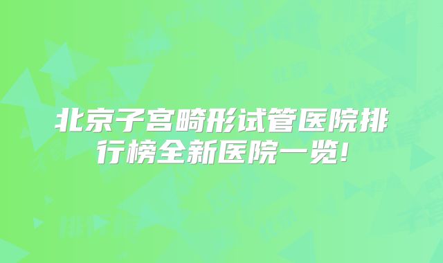 北京子宫畸形试管医院排行榜全新医院一览!