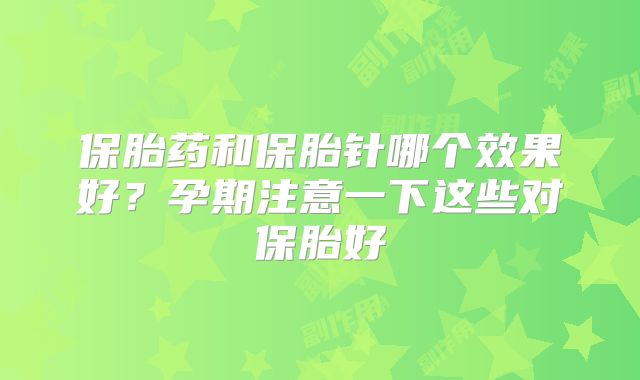 保胎药和保胎针哪个效果好?孕期注意一下这些对保胎好