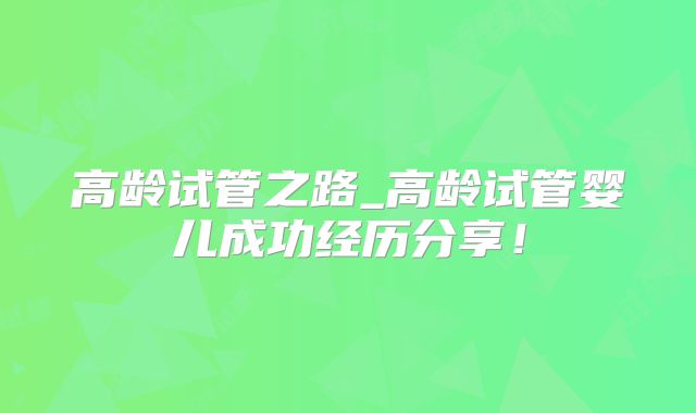 高龄试管之路_高龄试管婴儿成功经历分享！
