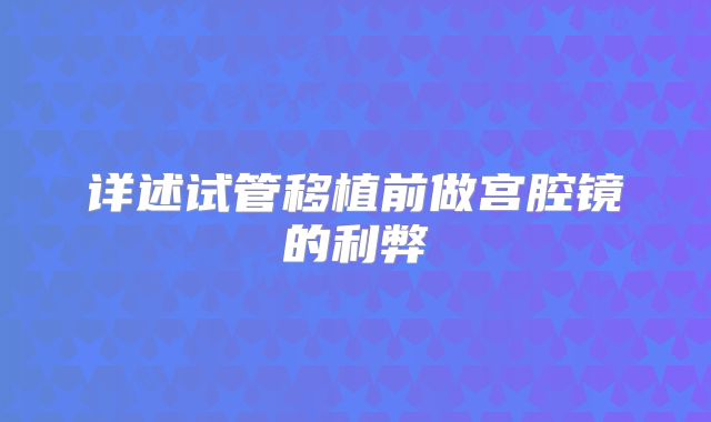详述试管移植前做宫腔镜的利弊