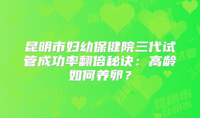 昆明市妇幼保健院三代试管成功率翻倍秘诀：高龄如何养卵？