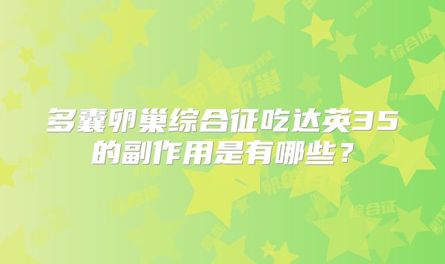 多囊卵巢综合征吃达英35的副作用是有哪些?