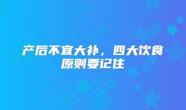 产后不宜大补,四大饮食原则要记住