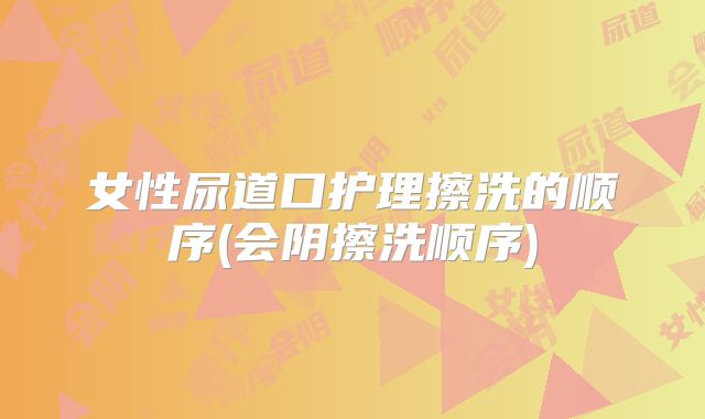 女性尿道口护理擦洗的顺序(会阴擦洗顺序)