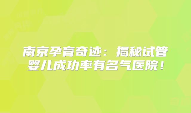 南京孕育奇迹：揭秘试管婴儿成功率有名气医院！