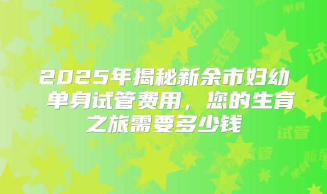 2025年揭秘新余市妇幼 单身试管费用,您的生育之旅需要多少钱