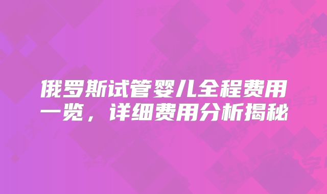 俄罗斯试管婴儿全程费用一览,详细费用分析揭秘