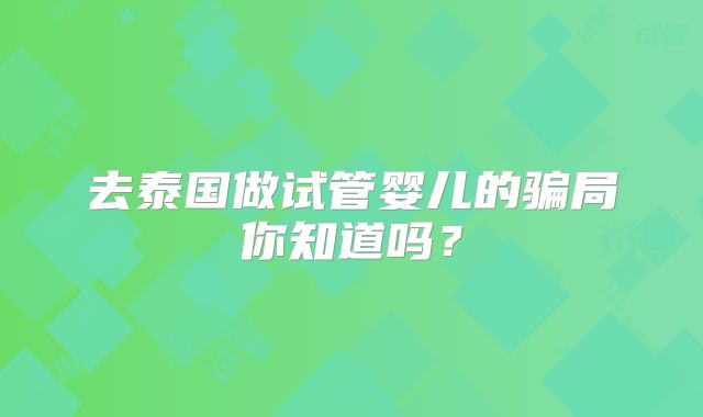去泰国做试管婴儿的骗局你知道吗？