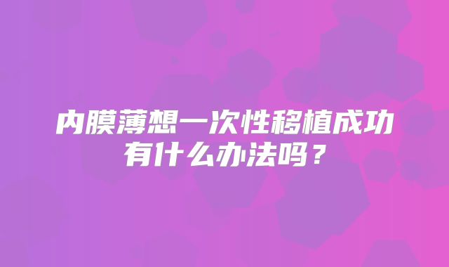 内膜薄想一次性移植成功有什么办法吗？