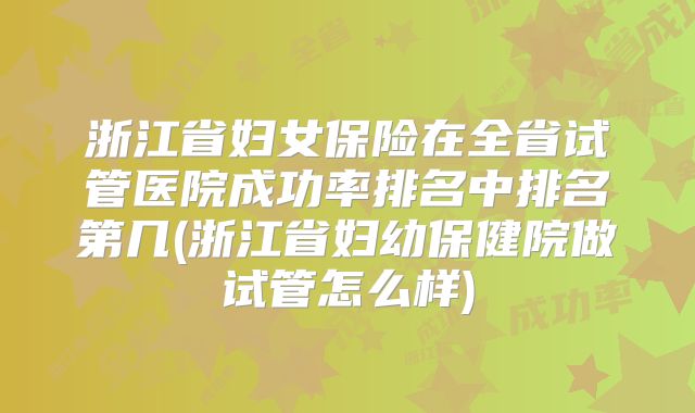 浙江省妇女保险在全省试管医院成功率排名中排名第几(浙江省妇幼保健院做试管怎么样)