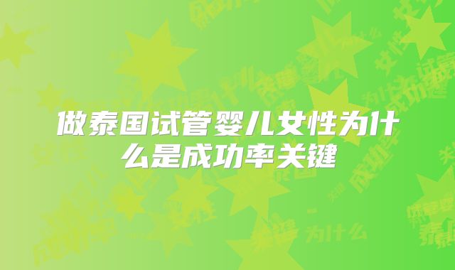 做泰国试管婴儿女性为什么是成功率关键