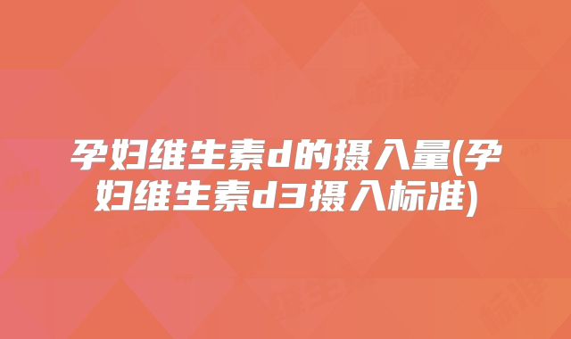 孕妇维生素d的摄入量(孕妇维生素d3摄入标准)