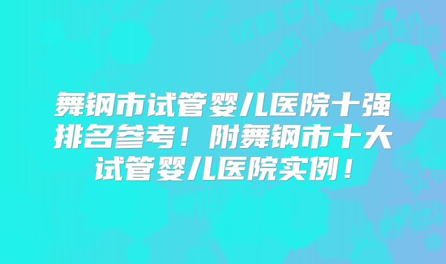 舞钢市试管婴儿医院十强排名参考!附舞钢市十大试管婴儿医院实例!