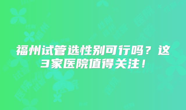 福州试管选性别可行吗?这3家医院值得关注!