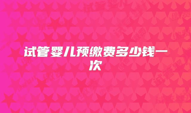 试管婴儿预缴费多少钱一次