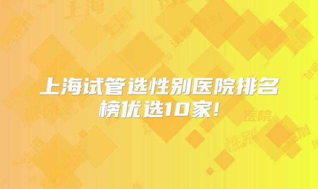 上海试管选性别医院排名榜优选10家!