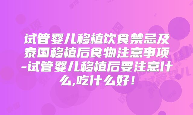 试管婴儿移植饮食禁忌及泰国移植后食物注意事项-试管婴儿移植后要注意什么,吃什么好！
