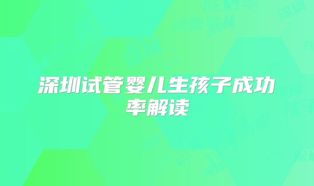 深圳试管婴儿生孩子成功率解读