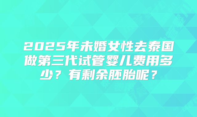 2025年未婚女性去泰国做第三代试管婴儿费用多少？有剩余胚胎呢？