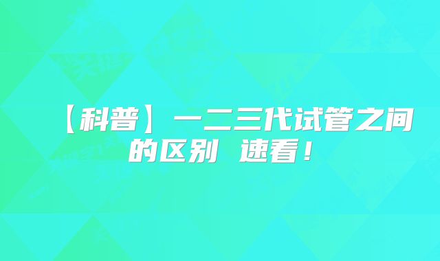 【科普】一二三代试管之间的区别 速看！